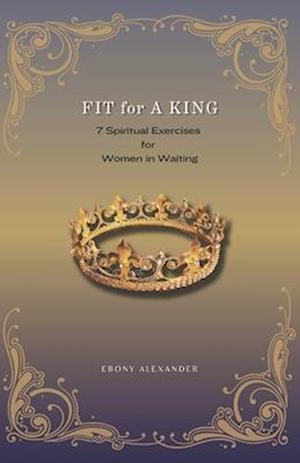 Fit For A King: 7 Spiritual Exercises for Women in Waiting