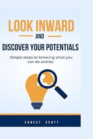 LOOK INWARD AND DISCOVER YOUR POTENTIALS: Simple steps to knowing what you can do and be