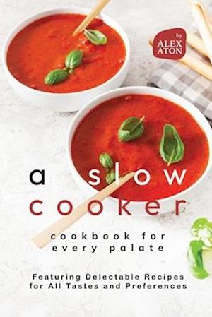 A Slow Cooker Cookbook for Every Palate: Featuring Delectable Recipes for All Tastes and Preferences