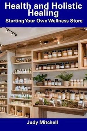 Health and Holistic Healing: Starting Your Own Wellness Store