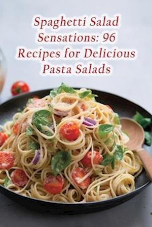 Spaghetti Salad Sensations: 96 Recipes for Delicious Pasta Salads
