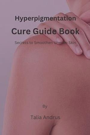 Hyperpigmentation Cure Guide Book: Secrets to Smoothen Uneven Skin