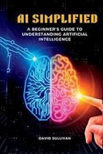 AI Simplified : A Beginner's Guide to Understanding Artificial Intelligence 
