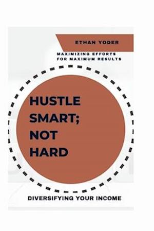 DIVERSIFYING YOUR INCOME : Hustle Smart, Not Hard: Maximizing Efforts for Maximum Results