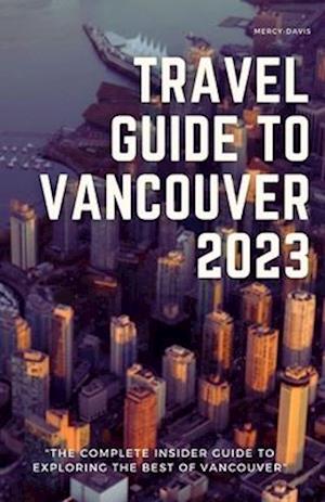 TRAVEL GUIDE TO VANCOUVER 2023: "The complete insider guide to exploring the