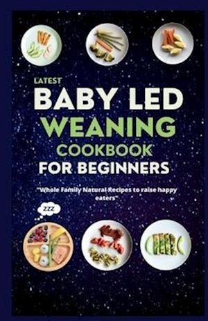 Latest Baby Led Weaning Cookbook For Beginners : Whole Family Natural Recipes to Raise Happy Eaters