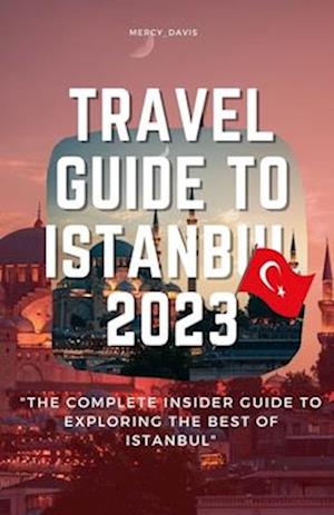 TRAVEL GUIDE TO ISTANBUL 2023: "The complete insider guide to exploring the best of Istanbul"