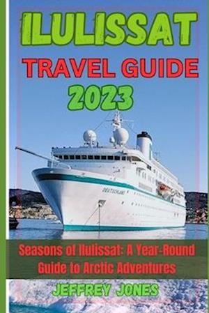 ILULISSAT TRAVEL GUIDE 2023: Seasons Of Ilulissat: A Year-Round Guide To Arctic Adventures