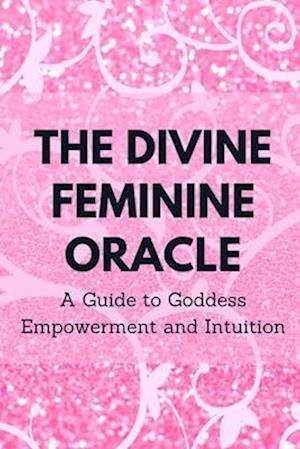 The Divine Feminine Oracle: A Guide to Goddess Empowerment and Intuition