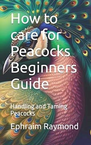 How to care for Peacocks Beginners Guide: Handling and Taming Peacocks