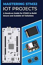MASTERING STM32 IOT PROJECTS: A Hands-on Guide for STM32 to Build Secure and Scalable IoT Solutions 