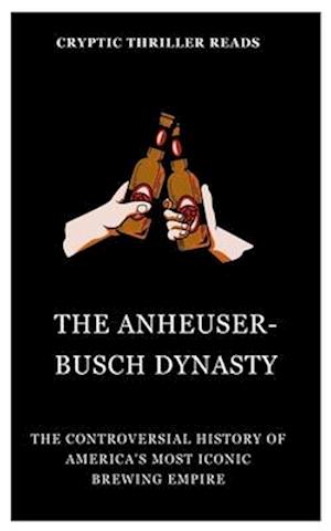 THE ANHEUSER-BUSCH DYNASTY: The Controversial History of America's Most Iconic Brewing Empire