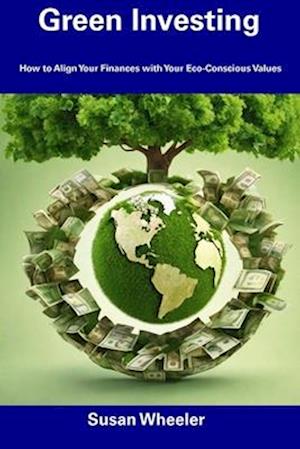 Green Investing: How to Align Your Finances with Your Eco-Conscious Values