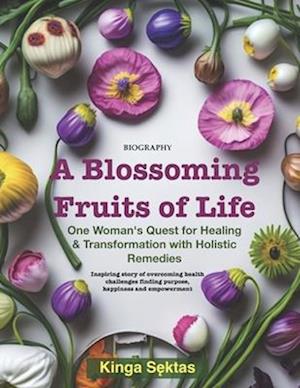 A Blossoming Fruits of Life: One women's quest for healing and transformation with holistic remedies