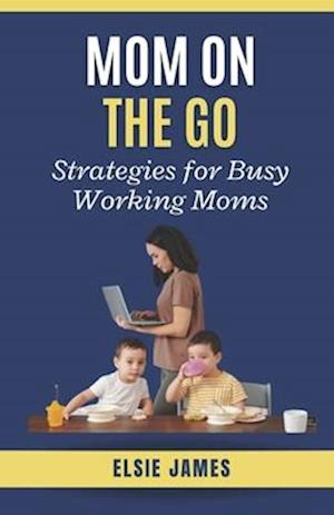 Mom On The Go : Strategies for Busy Working Moms