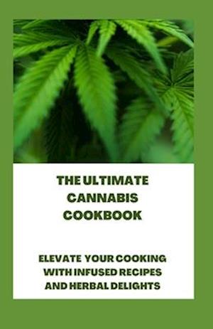 The Ultimate Cannabis Cookbook : Elevate Your Cooking with Infused Recipes and Herbal Delights