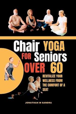 CHAIR YOGA FOR SENIORS OVER 60 : Revitalize Your Wellness from the comfort of a Seat