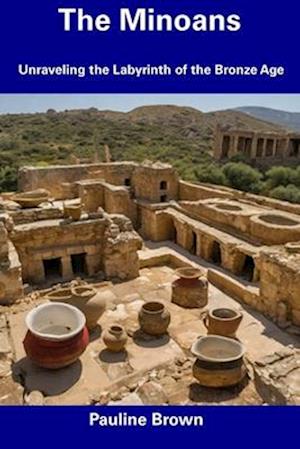 The Minoans: Unraveling the Labyrinth of the Bronze Age