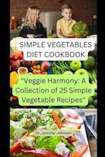 SIMPLE VEGETABLE DIET COOKBOOK: "Veggie Harmony: A Collection of 25 Simple Vegetable Recipes" 