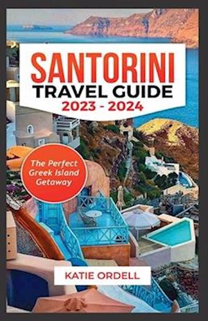 SANTORINI TRAVEL GUIDE 2023-2024: The Perfect Greek Island Getaway