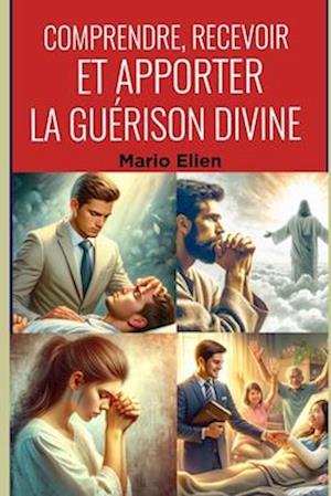 Comprendre, Recevoir et Apporter la Guérison Divine