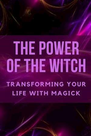 The Power of the Witch: Transforming Your Life with Magick