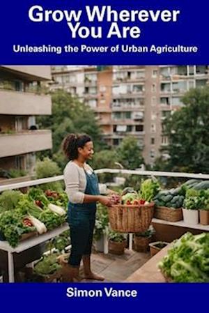 Grow Wherever You Are: Unleashing the Power of Urban Agriculture