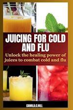 JUICING FOR COLD AND FLU: UNLOCK THE HEALING POWER OF JUICES TO COMBAT COLD AND FLU 