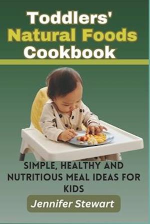 Toddlers' Natural Foods Cookbook: Simple, Healthy and Nutritious Meal Ideas for Kids