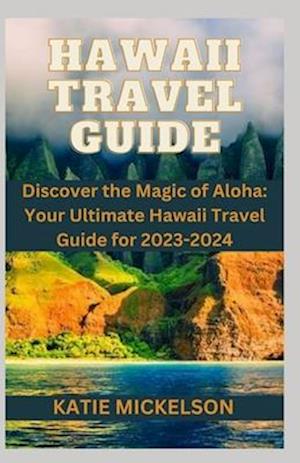 HAWAII TRAVEL GUIDE: Discover the Magic of Aloha: Your Ultimate Hawaii Travel Guide for 2023-2024