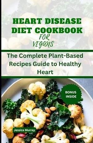 HEART DISEASE DIET COOKBOOK FOR VEGANS : The Complete Plant-Based Recipes Guide to Healthy Heart
