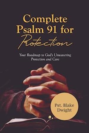 COMPLETE PSALM 91 FOR PROTECTION: Your Roadmap to God's Unwavering Protection and Care