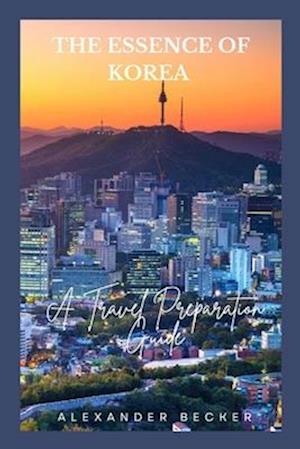 THE ESSENCE OF KOREA: A TRAVEL PREPARATION GUIDE