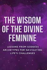 The Wisdom of the Divine Feminine: Lessons from Goddess Archetypes for Navigating Life's Challenges 