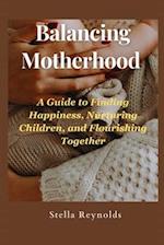 Balancing Motherhood: : A Guide to Finding Happiness, Nurturing Children, and Flourishing Together 