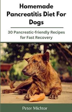 Homemade Pancreatitis Diet For Dogs: 30 Pancreatic-friendly Recipes for Fast Recovery