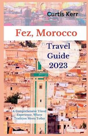 Fez, Morocco Travel Guide 2023: A Comprehensive Travel Experience, Where Tradition Meets Today