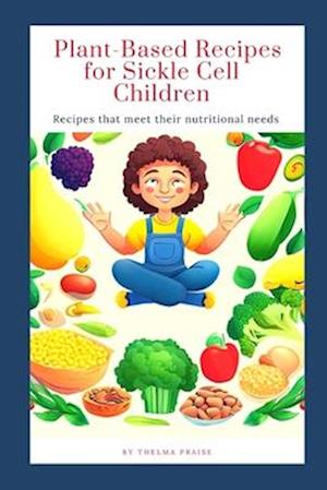 Plant-Based Recipes for Sickle Cell Children : Recipes that meet their nutritional needs