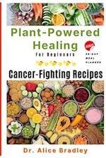 Plant-Powered Healing For Beginners: Cancer-Fighting Recipes. BONUS: 30-DAY MEAL PLANNER 