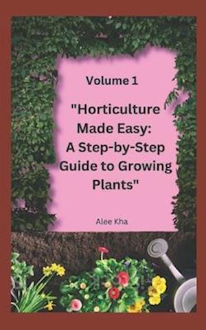 "Horticulture Made Easy: A Step-by-Step Guide to Growing Plants" Volume 1