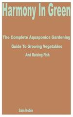 Harmony in Green: The Complete Aquaponics Gardening Guide to Growing Vegetables and Raising Fish 