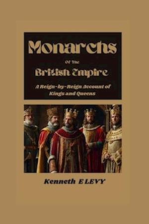 Monarchs Of The British Empire : A Reign-by-Reign Account Of Kings and Queens