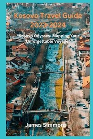 Kosovo Travel Guide 2023-2024: "Kosovo Odyssey: Mapping Your Unforgettable Voyage"