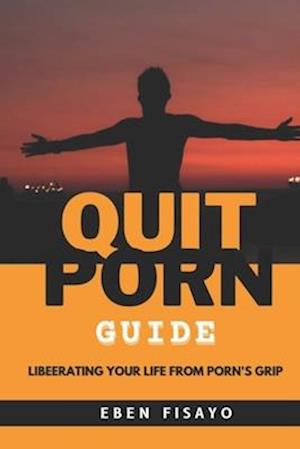 QUIT PORN GUIDE: Liberating Your Life from Porn's Grip