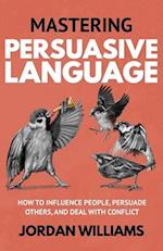 Mastering Persuasive Language: How to Influence People, Persuade Others, and Deal With Conflict 