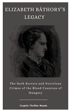 ELIZABETH BÁTHORY'S LEGACY : The Dark Secrets and Notorious Crimes of the Blood Countess of Hungary