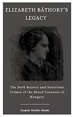 ELIZABETH BÁTHORY'S LEGACY : The Dark Secrets and Notorious Crimes of the Blood Countess of Hungary 