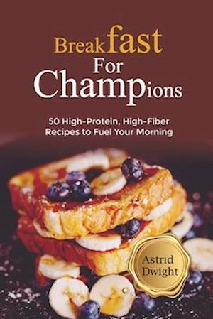 BREAKFAST FOR CHAMPIONS: 50 High-Protein, High-Fiber Recipes to Fuel Your Morning