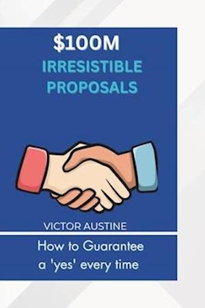 $100M IRRESISTIBLE PROPOSAL: How to Guarantee a yes every time