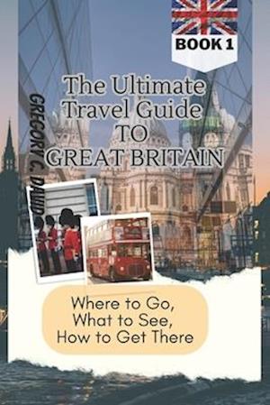 The Ultimate Travel Guide to Great Britain: Where to Go, What to See, How to Get There!!